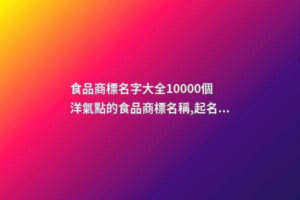 食品商標名字大全10000個 洋氣點的食品商標名稱,起名之家-第1張-商標起名-玄機派